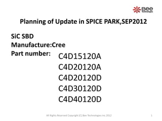Planning of Update in SPICE PARK,SEP2012

SiC SBD
Manufacture:Cree
Part number: C4D15120A
                    C4D20120A
                    C4D20120D
                    C4D30120D
                    C4D40120D
          All Rights Reserved Copyright (C) Bee Technologies Inc.2012   1
 
