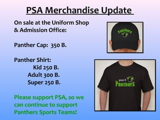 PSA Merchandise Update
On sale at the Uniform Shop
& Admission Office:

Panther Cap: 350 B.

Panther Shirt:
      Kid 250 B.
    Adult 300 B.
    Super 250 B.

Please support PSA, so we
can continue to support
Panthers Sports Teams!
 
