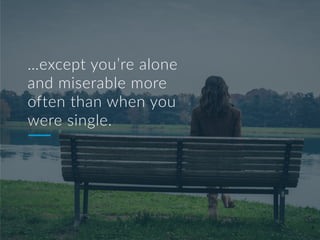 …except you’re alone
and miserable more
often than when you
were single.
 