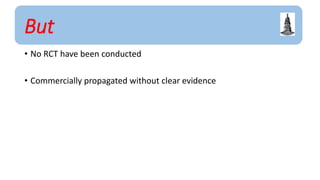 But
• No RCT have been conducted
• Commercially propagated without clear evidence
 