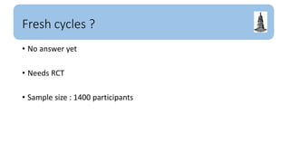 Fresh cycles ?
• No answer yet
• Needs RCT
• Sample size : 1400 participants
 
