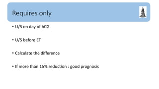 Requires only
• U/S on day of hCG
• U/S before ET
• Calculate the difference
• If more than 15% reduction : good prognosis
 