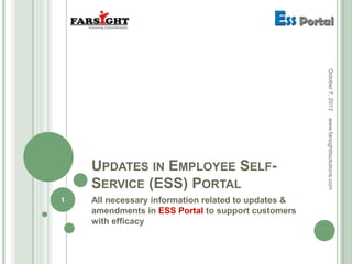 UPDATES IN EMPLOYEE SELF-
SERVICE (ESS) PORTAL
All necessary information related to updates &
amendments in ESS Portal to support customers
with efficacy
1
www.farsightitsolutions.comOctober7,2013
 