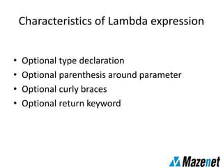 Characteristics of Lambda expression
• Optional type declaration
• Optional parenthesis around parameter
• Optional curly braces
• Optional return keyword
 