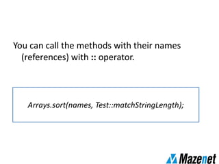 You can call the methods with their names
(references) with :: operator.
Arrays.sort(names, Test::matchStringLength);
 