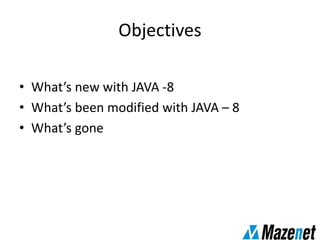 Objectives
• What’s new with JAVA -8
• What’s been modified with JAVA – 8
• What’s gone
 