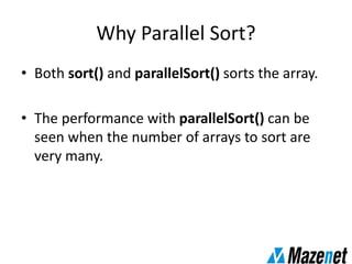 Why Parallel Sort?
• Both sort() and parallelSort() sorts the array.
• The performance with parallelSort() can be
seen when the number of arrays to sort are
very many.
 