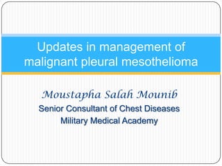 Updates in management of
malignant pleural mesothelioma
Moustapha Salah Mounib
Senior Consultant of Chest Diseases
Military Medical Academy

 