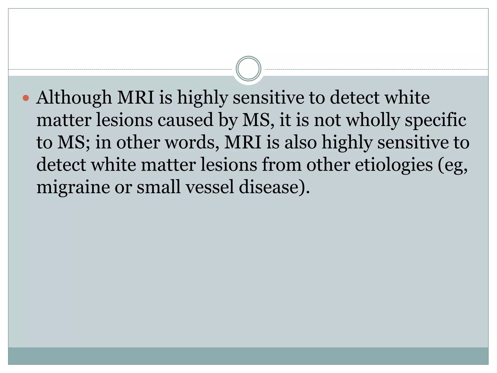  Although MRI is highly sensitive to detect white
matter lesions caused by MS, it is not wholly specific
to MS; in other words, MRI is also highly sensitive to
detect white matter lesions from other etiologies (eg,
migraine or small vessel disease).
 