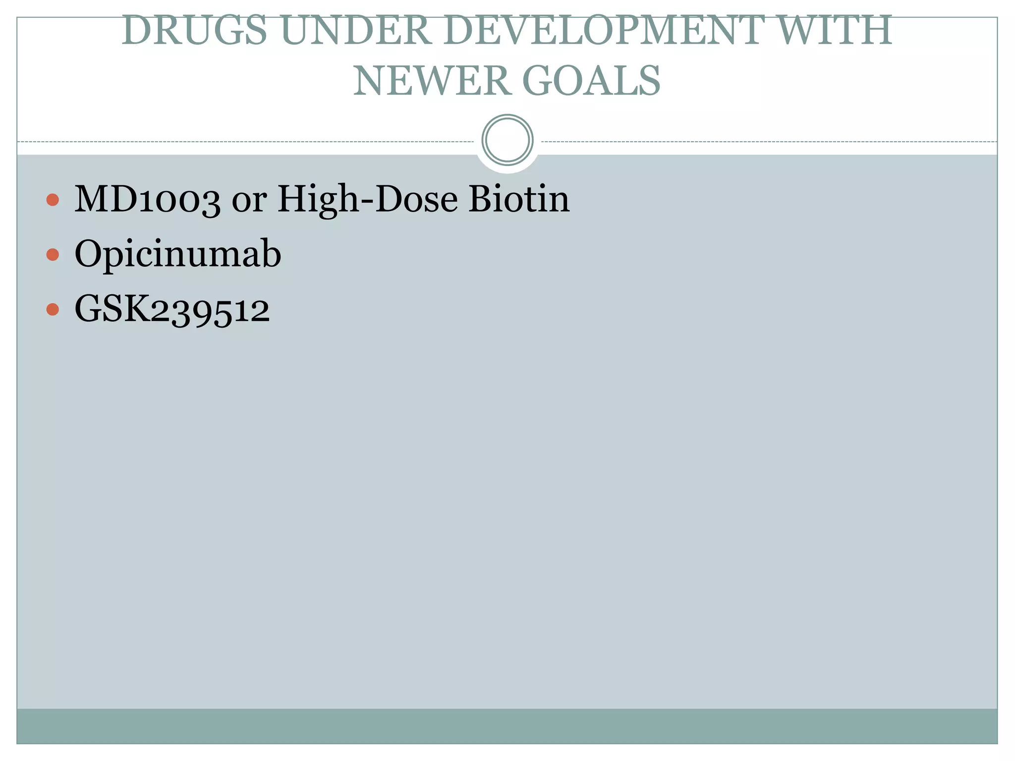 DRUGS UNDER DEVELOPMENT WITH
NEWER GOALS
 MD1003 or High-Dose Biotin
 Opicinumab
 GSK239512
 