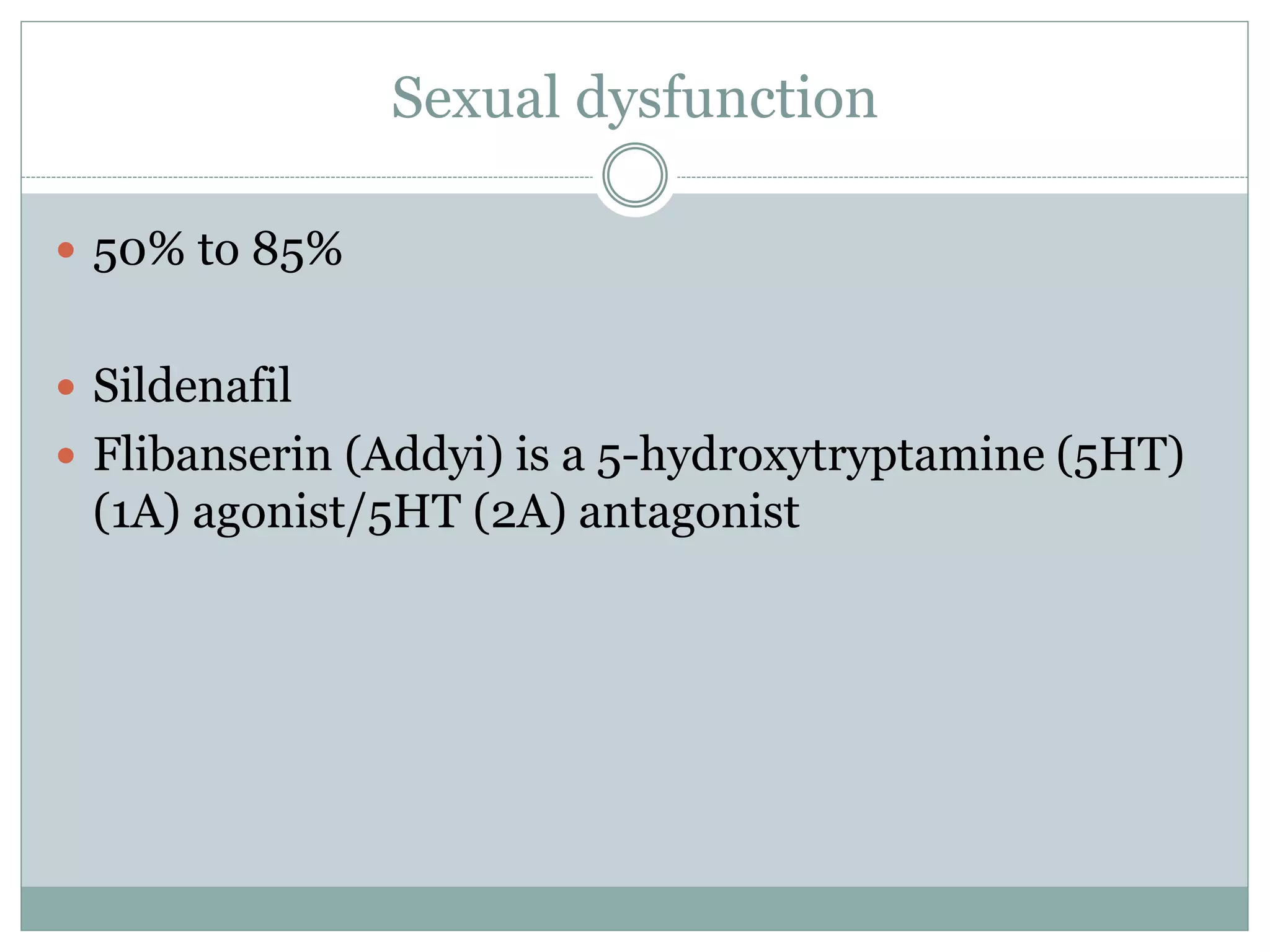 Sexual dysfunction
 50% to 85%
 Sildenafil
 Flibanserin (Addyi) is a 5-hydroxytryptamine (5HT)
(1A) agonist/5HT (2A) antagonist
 