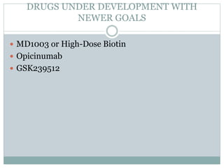 DRUGS UNDER DEVELOPMENT WITH
NEWER GOALS
 MD1003 or High-Dose Biotin
 Opicinumab
 GSK239512
 