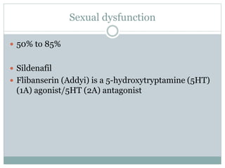 Sexual dysfunction
 50% to 85%
 Sildenafil
 Flibanserin (Addyi) is a 5-hydroxytryptamine (5HT)
(1A) agonist/5HT (2A) antagonist
 