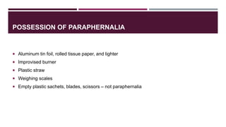POSSESSION OF PARAPHERNALIA
 Aluminum tin foil, rolled tissue paper, and lighter
 Improvised burner
 Plastic straw
 Weighing scales
 Empty plastic sachets, blades, scissors – not paraphernalia
 