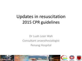 Updates in resuscitation
2015 CPR guidelines
Dr Luah Lean Wah
Consultant anaesthesiologist
Penang Hospital
 