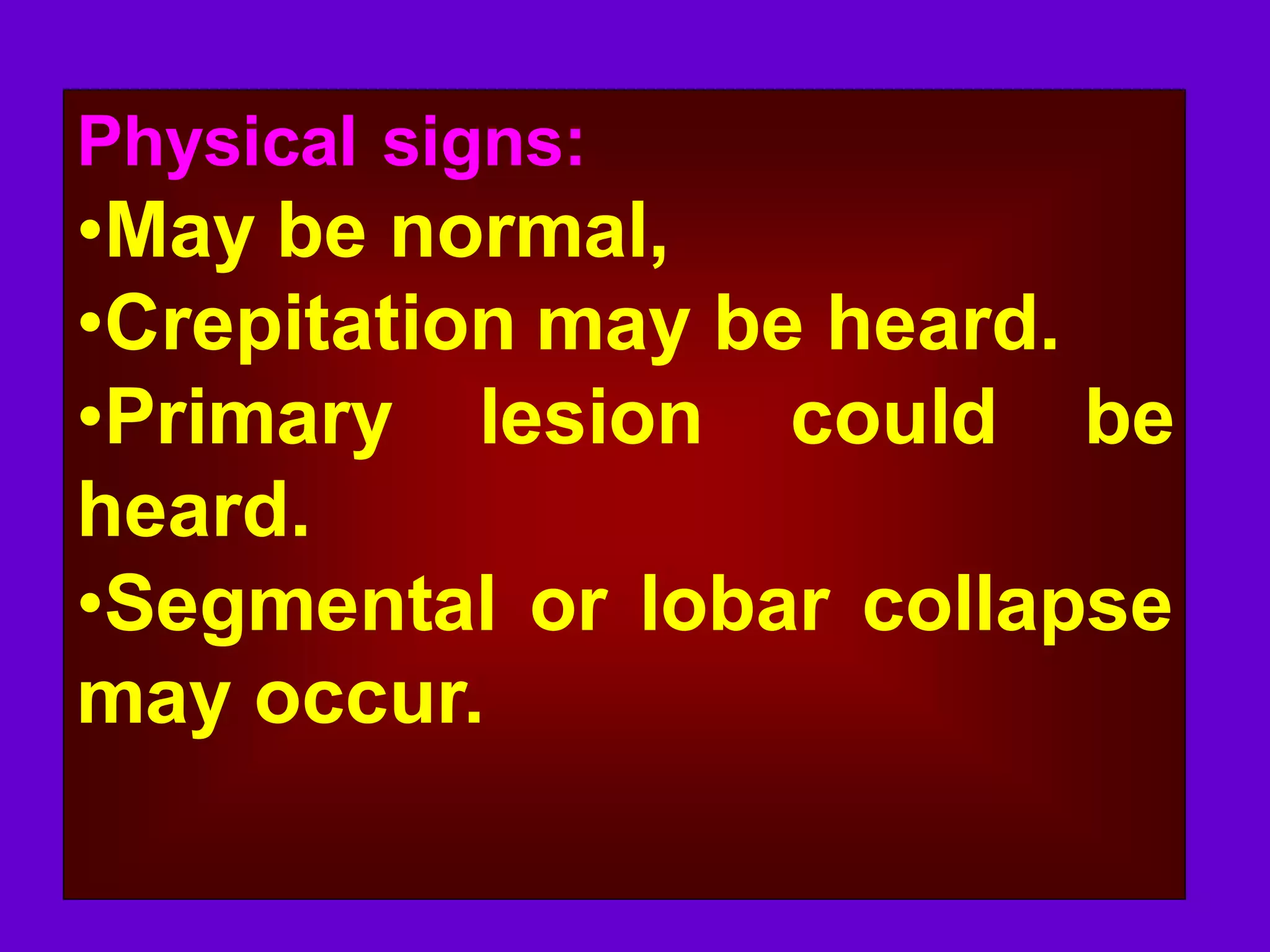 Physical signs:

•May be normal,
•Crepitation may be heard.
•Primary lesion could be
heard.
•Segmental or lobar collapse
may occur.

 