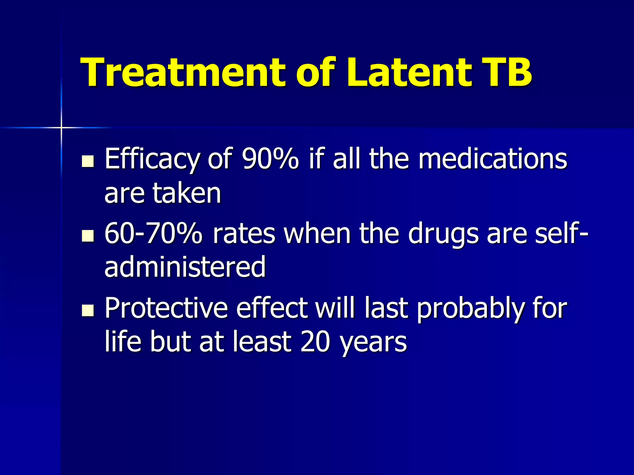 Treatment of Latent TB






Efficacy of 90% if all the medications
are taken
60-70% rates when the drugs are selfadministered
Protective effect will last probably for
life but at least 20 years

 