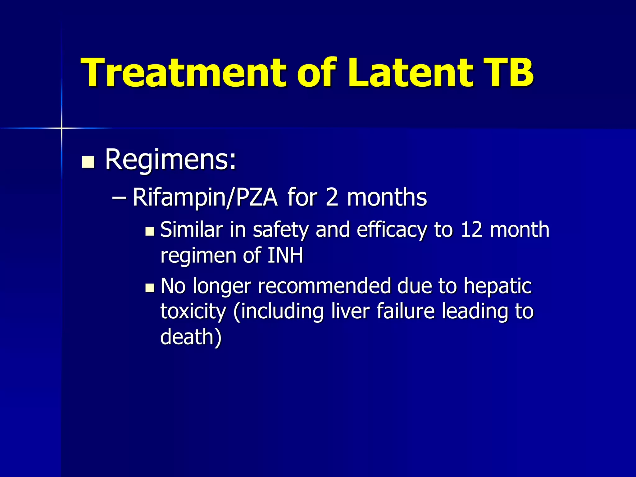 Treatment of Latent TB


Regimens:
– Rifampin/PZA for 2 months
Similar in safety and efficacy to 12 month
regimen of INH
 No longer recommended due to hepatic
toxicity (including liver failure leading to
death)


 