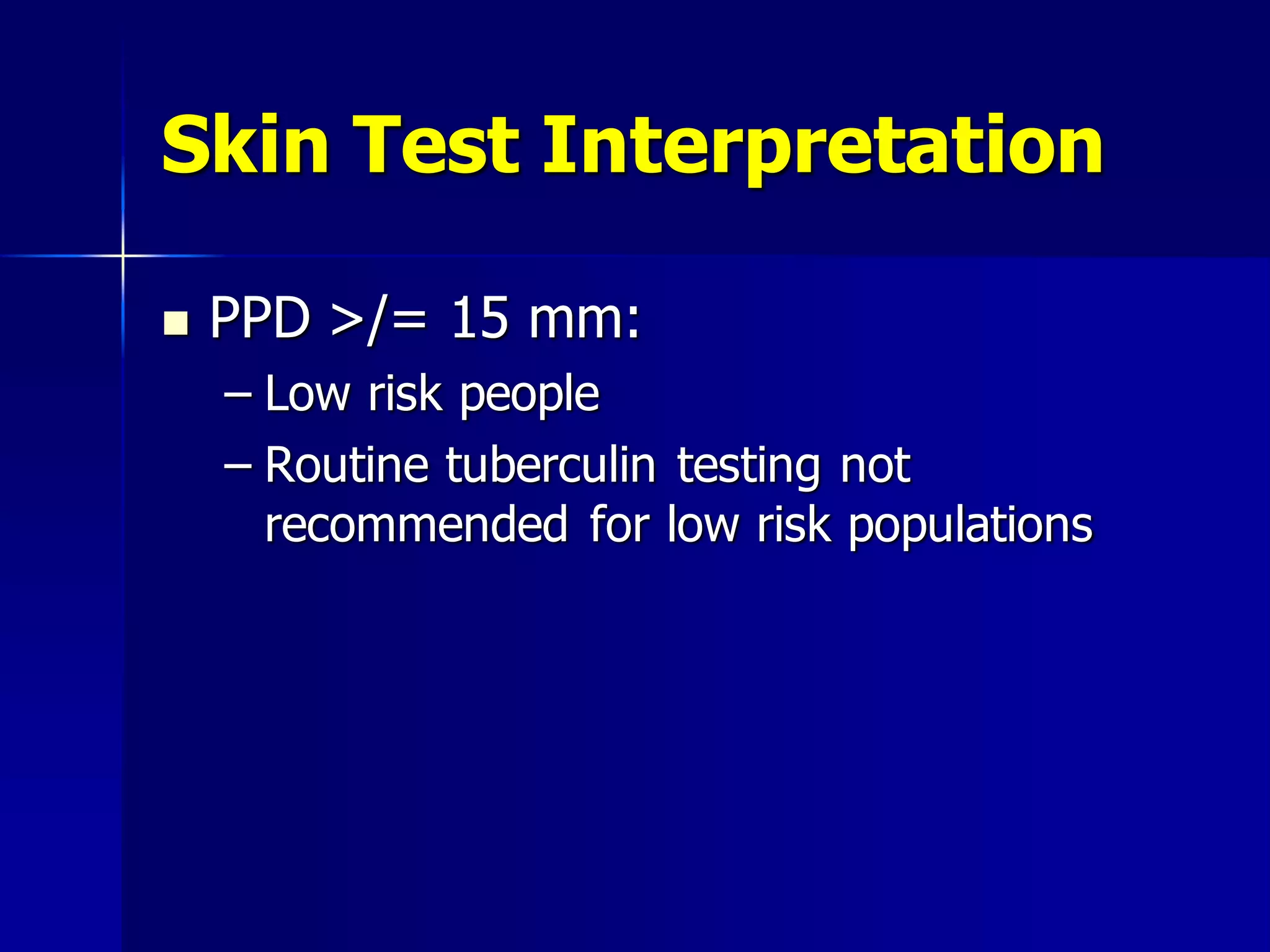 Skin Test Interpretation


PPD >/= 15 mm:
– Low risk people
– Routine tuberculin testing not
recommended for low risk populations

 