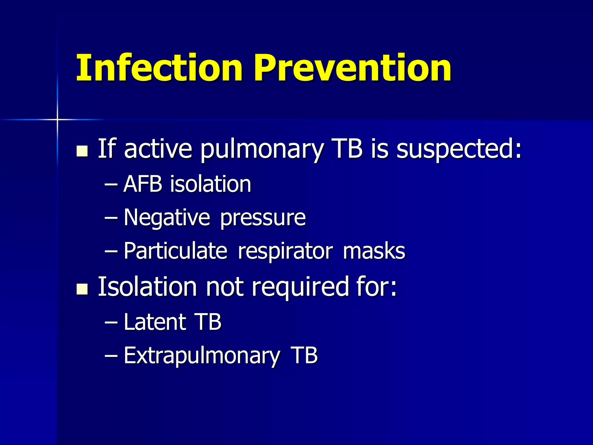 Infection Prevention


If active pulmonary TB is suspected:
– AFB isolation
– Negative pressure
– Particulate respirator masks



Isolation not required for:
– Latent TB
– Extrapulmonary TB

 