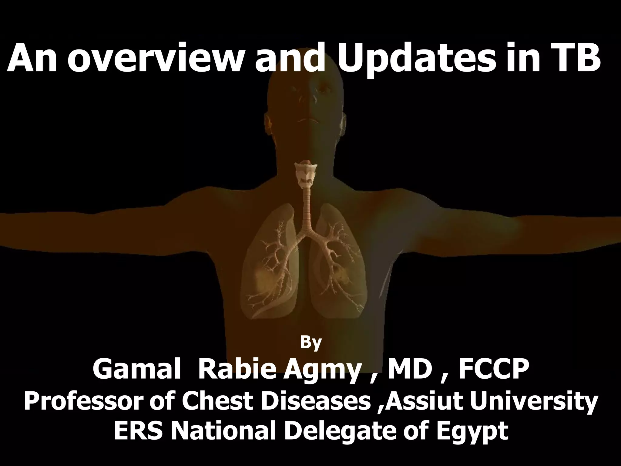 An overview and Updates in TB

By

Gamal Rabie Agmy , MD , FCCP
Professor of Chest Diseases ,Assiut University
ERS National Delegate of Egypt

 