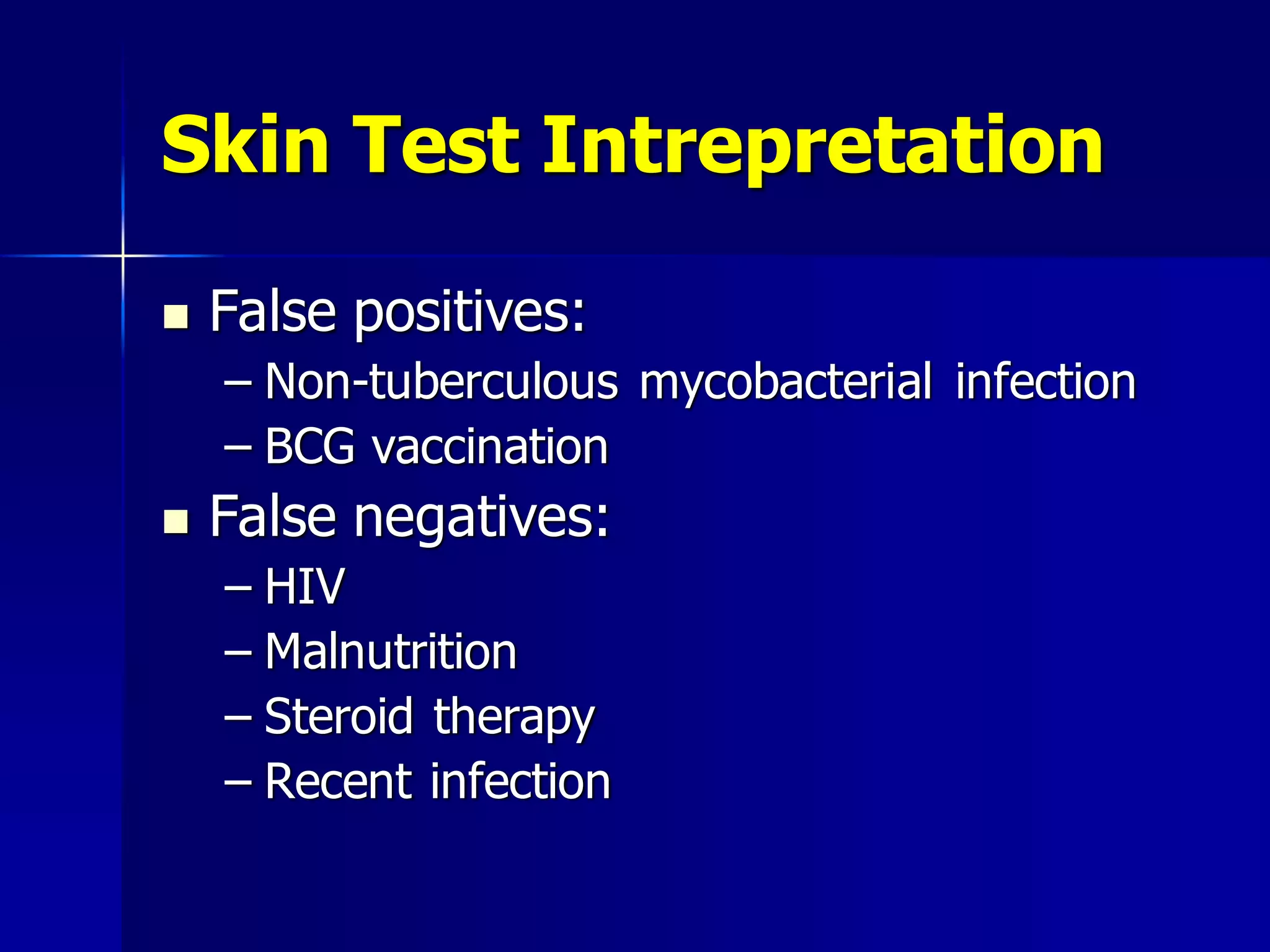 Skin Test Intrepretation


False positives:
– Non-tuberculous mycobacterial infection
– BCG vaccination



False negatives:
– HIV
– Malnutrition
– Steroid therapy
– Recent infection

 