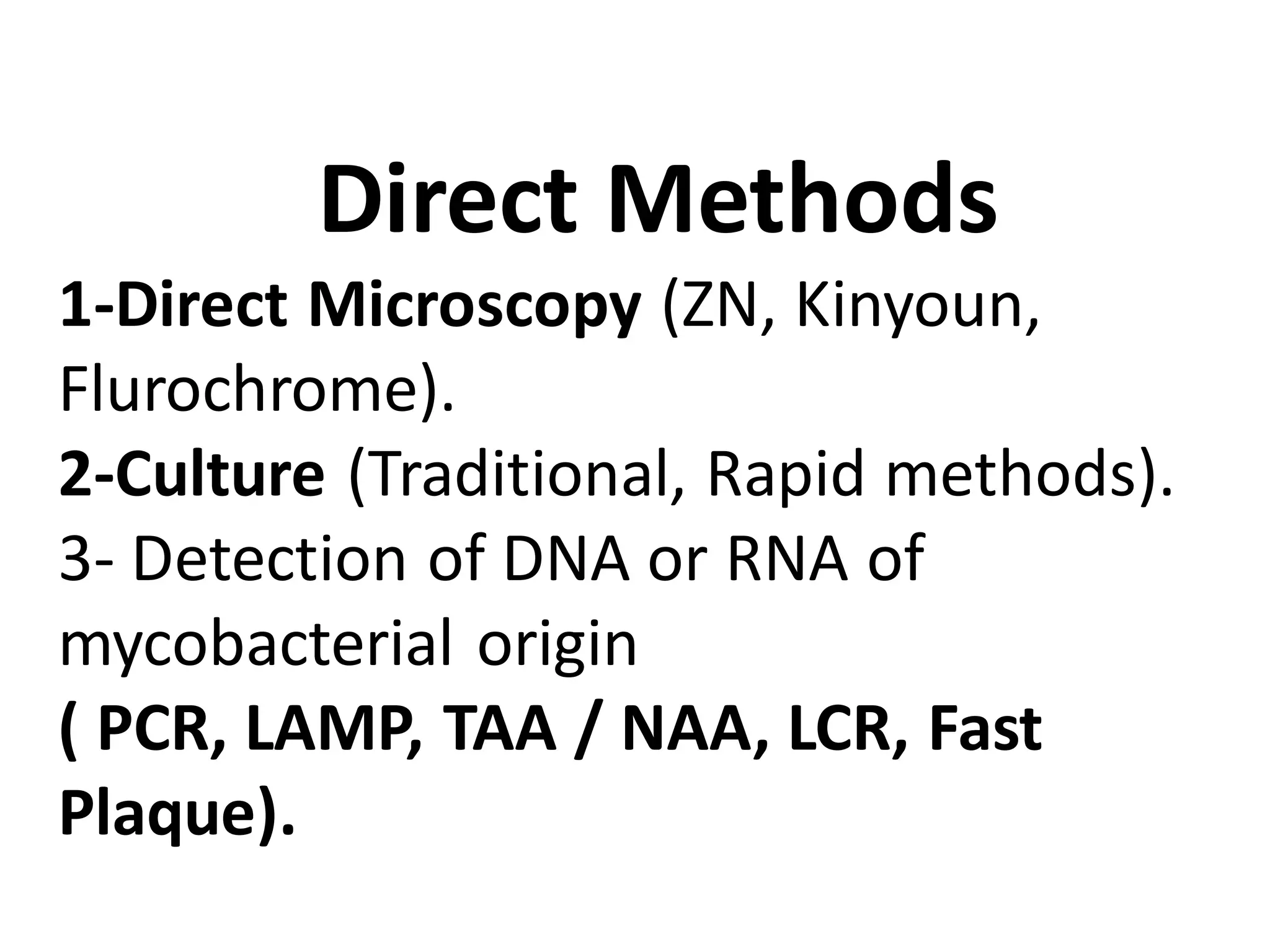 Direct Methods
1-Direct Microscopy (ZN, Kinyoun,
Flurochrome).
2-Culture (Traditional, Rapid methods).
3- Detection of DNA or RNA of
mycobacterial origin
( PCR, LAMP, TAA / NAA, LCR, Fast
Plaque).

 