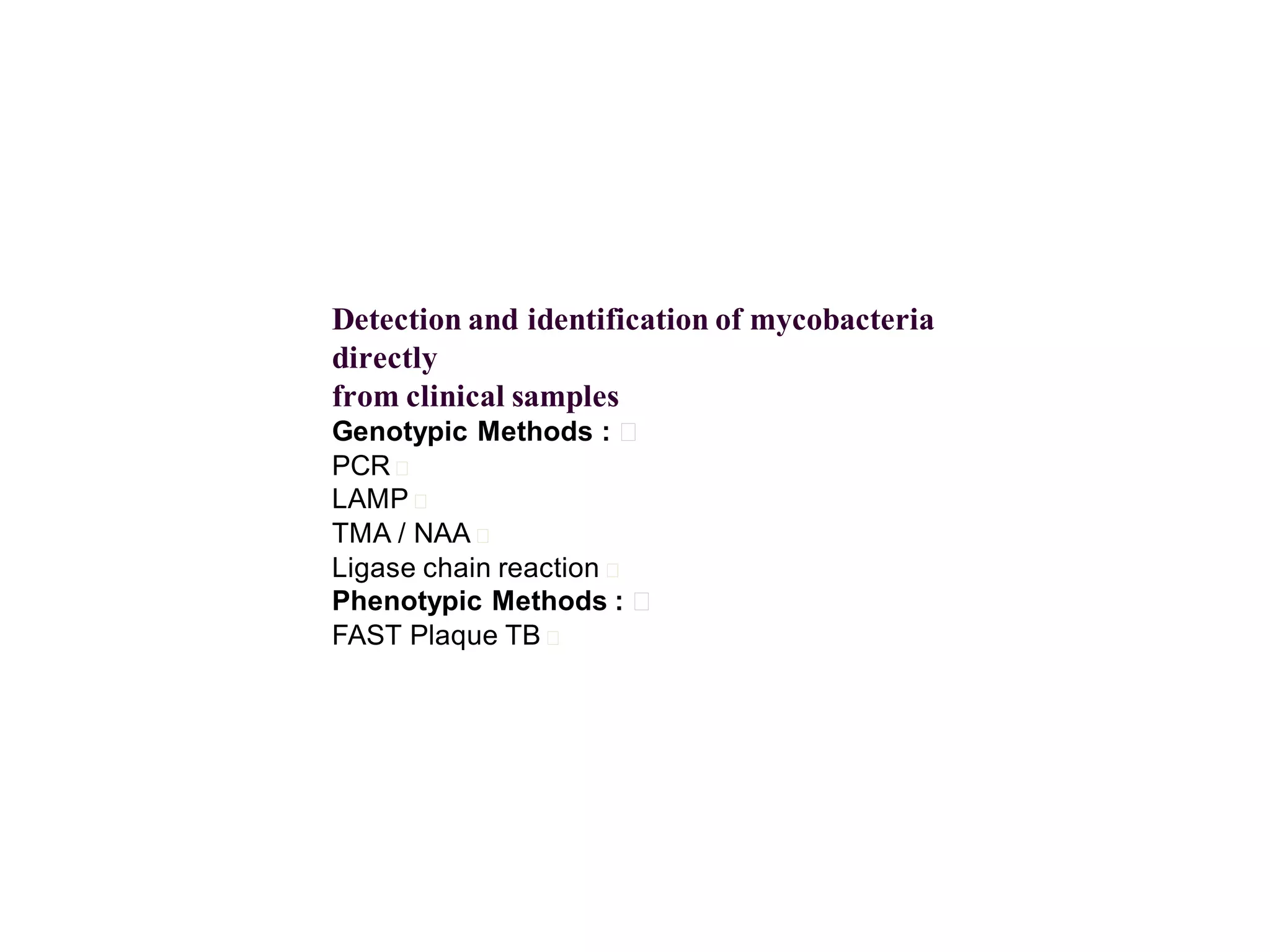 Detection and identification of mycobacteria
directly
from clinical samples
Genotypic Methods : 􀂄
PCR 􀂄
LAMP 􀂄
TMA / NAA 􀂄
Ligase chain reaction 􀂄
Phenotypic Methods : 􀂄
FAST Plaque TB 􀂄

 