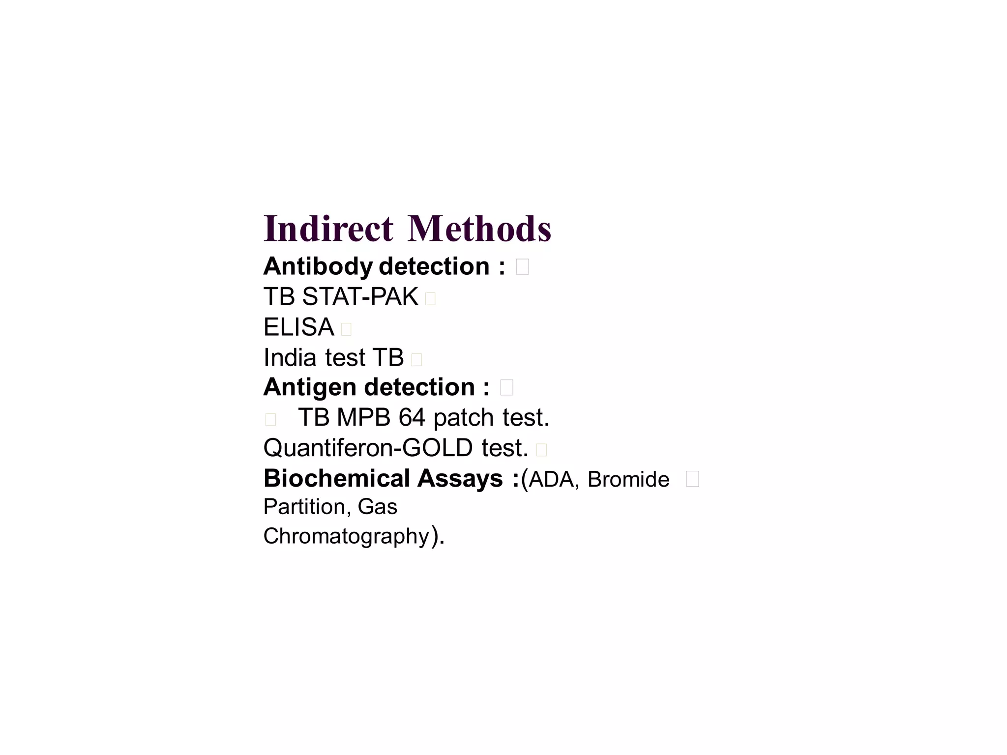 Indirect Methods
Antibody detection : 􀂄
TB STAT-PAK 􀂄
ELISA 􀂄
India test TB 􀂄
Antigen detection : 􀂄
􀂄 TB MPB 64 patch test.
Quantiferon-GOLD test. 􀂄
Biochemical Assays :(ADA, Bromide
Partition, Gas
Chromatography ).

􀂄

 