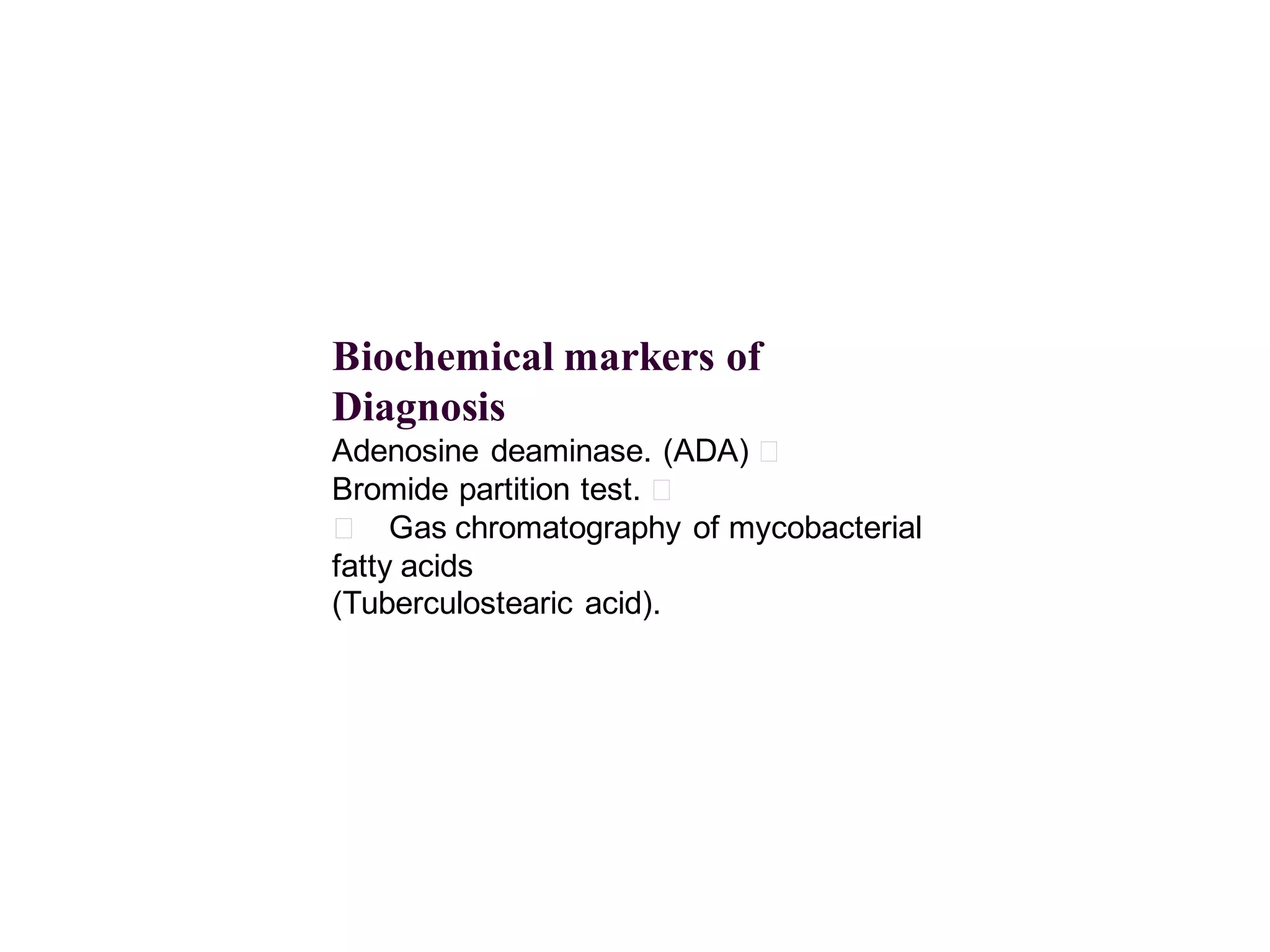 Biochemical markers of
Diagnosis
Adenosine deaminase. (ADA) 􀂄
Bromide partition test. 􀂄
􀂄 Gas chromatography of mycobacterial
fatty acids
(Tuberculostearic acid).

 
