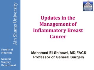 Updates in the
Management of
Inflammatory Breast
Cancer
AinShamsUniversity
Faculty of
Medicine
General
Surgery
Department
Mohamed El-Shinawi, MD,FACS
Professor of General Surgery
 
