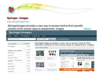 Springer - Images www.springerimages.com   SpringerImages provides a new way to access hard-to-find scientific content of the utmost value to researchers: images  About 