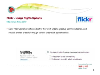 Flickr - Usage Rights Options http://www.flickr.com/    Many Flickr users have chosen to offer their work under a Creative Commons license, and you can browse or search through content under each type of license.   