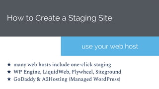 How to Create a Staging Site
use your web host
★ many web hosts include one-click staging
★ WP Engine, LiquidWeb, Flywheel, Siteground
★ GoDaddy & A2Hosting (Managed WordPress)
 