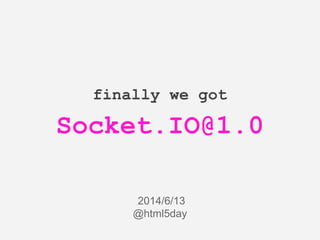 finally we got
Socket.IO@1.0
2014/6/13
@html5day
 