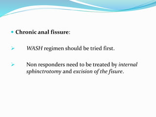  Chronic anal fissure:
 WASH regimen should be tried first.
 Non responders need to be treated by internal
sphinctrotomy and excision of the fisure.
 