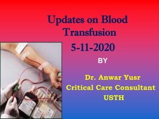 Updates on Blood
Transfusion
5-11-2020
BY
Dr. Anwar Yusr
Critical Care Consultant
USTH
 