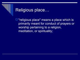 Religious place…

 "religious place" means a place which is
  primarily meant for conduct of prayers or
  worship pertaining to a religion,
  meditation, or spirituality;
 