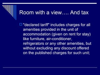 Room with a view…. And tax

 "declared tariff" includes charges for all
  amenities provided in the unit of
  accommodation (given on rent for stay)
  like furniture, air-conditioner,
  refrigerators or any other amenities, but
  without excluding any discount offered
  on the published charges for such unit;
 