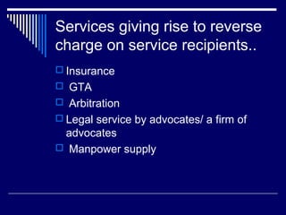Services giving rise to reverse
charge on service recipients..
 Insurance
 GTA
 Arbitration
 Legal service by advocates/ a firm of
 advocates
 Manpower supply
 