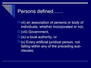 Persons defined……

 vii) an association of persons or body of
  individuals, whether incorporated or not,
 (viii) Government,
 (ix) a local authority, or
 (x) Every artificial juridical person, not
  falling within any of the preceding sub-
  clauses;
 