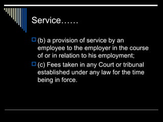 Service……

 (b) a provision of service by an
  employee to the employer in the course
  of or in relation to his employment;
 (c) Fees taken in any Court or tribunal
  established under any law for the time
  being in force.
 