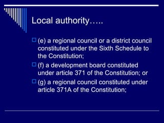 Local authority…..

 (e) a regional council or a district council
  constituted under the Sixth Schedule to
  the Constitution;
 (f) a development board constituted
  under article 371 of the Constitution; or
 (g) a regional council constituted under
  article 371A of the Constitution;
 