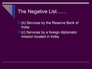 The Negative List……

 (b) Services by the Reserve Bank of
  India;
 (c) Services by a foreign diplomatic
  mission located in India;
 