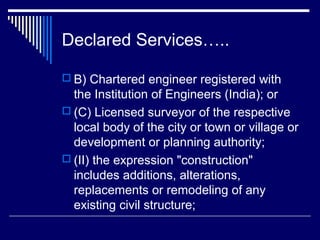 Declared Services…..

 B) Chartered engineer registered with
  the Institution of Engineers (India); or
 (C) Licensed surveyor of the respective
  local body of the city or town or village or
  development or planning authority;
 (II) the expression "construction"
  includes additions, alterations,
  replacements or remodeling of any
  existing civil structure;
 
