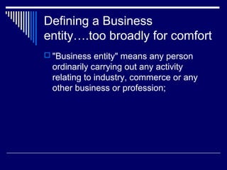 Defining a Business
entity….too broadly for comfort
 "Business entity" means any person
  ordinarily carrying out any activity
  relating to industry, commerce or any
  other business or profession;
 