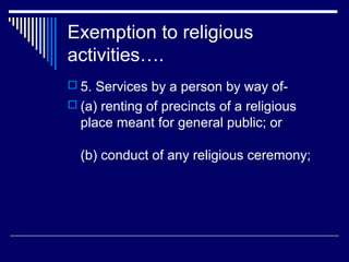 Exemption to religious
activities….
 5. Services by a person by way of-
 (a) renting of precincts of a religious
  place meant for general public; or

  (b) conduct of any religious ceremony;
 