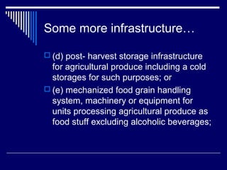 Some more infrastructure…

 (d) post- harvest storage infrastructure
  for agricultural produce including a cold
  storages for such purposes; or
 (e) mechanized food grain handling
  system, machinery or equipment for
  units processing agricultural produce as
  food stuff excluding alcoholic beverages;
 