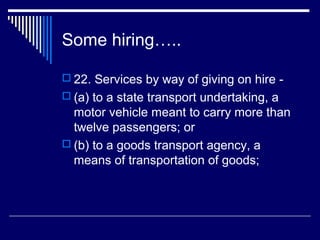 Some hiring…..

 22. Services by way of giving on hire -
 (a) to a state transport undertaking, a
  motor vehicle meant to carry more than
  twelve passengers; or
 (b) to a goods transport agency, a
  means of transportation of goods;
 