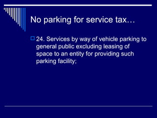 No parking for service tax…

 24. Services by way of vehicle parking to
  general public excluding leasing of
  space to an entity for providing such
  parking facility;
 